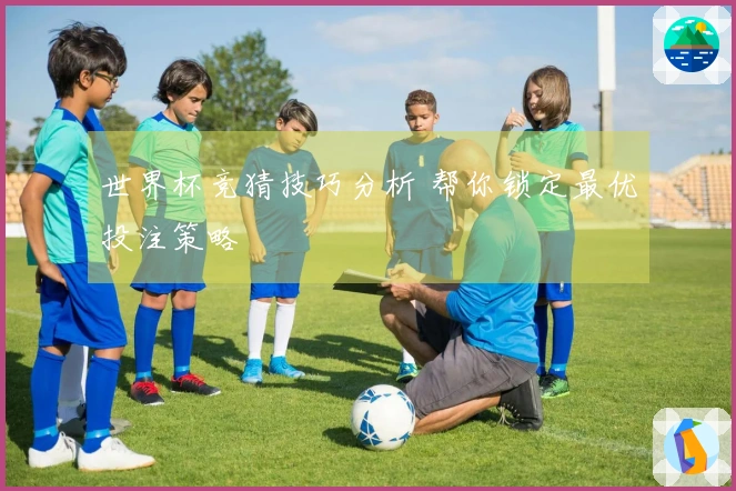 世界杯竞猜技巧分析 帮你锁定最优投注策略