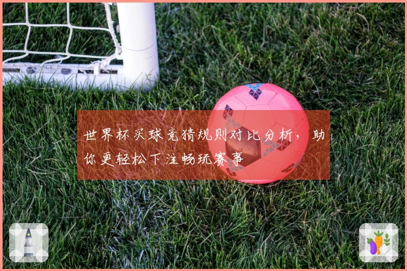 世界杯买球竞猜规则对比分析，助你更轻松下注畅玩赛事