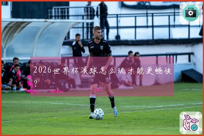 2026世界杯滚球怎么玩才能更畅快？