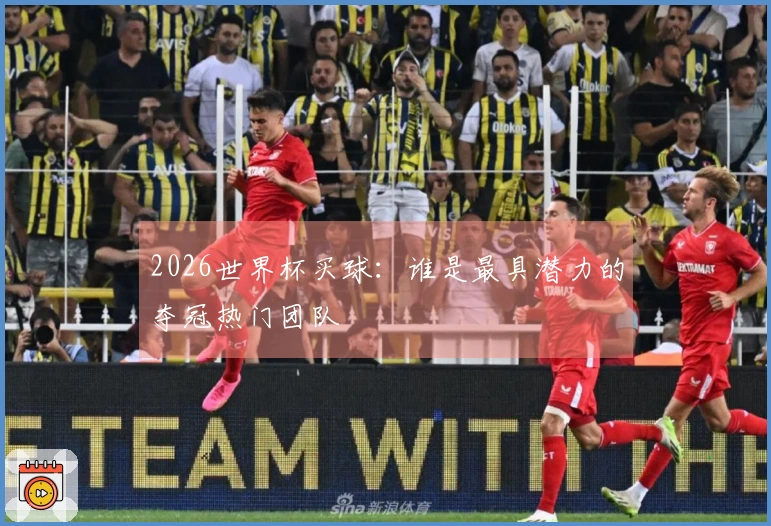 2026世界杯买球：谁是最具潜力的夺冠热门团队