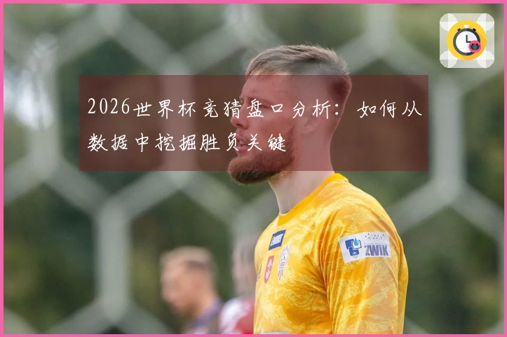 2026世界杯竞猜盘口分析：如何从数据中挖掘胜负关键
