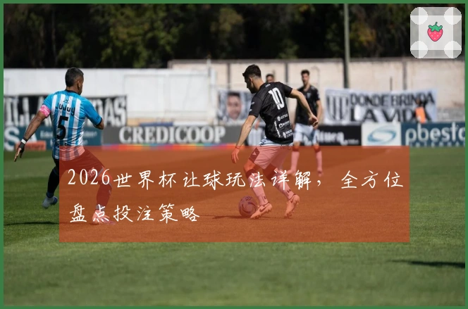 2026世界杯让球玩法详解，全方位盘点投注策略
