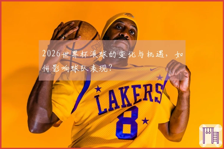 2026世界杯滚球的变化与机遇，如何影响球队表现？