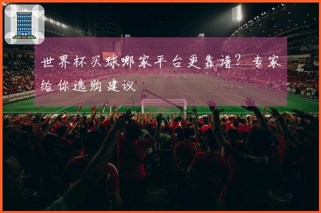 世界杯买球哪家平台更靠谱？专家给你选购建议