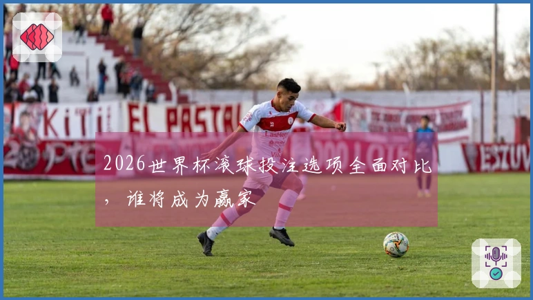 2026世界杯滚球投注选项全面对比，谁将成为赢家