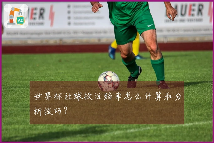 世界杯让球投注赔率怎么计算和分析技巧？