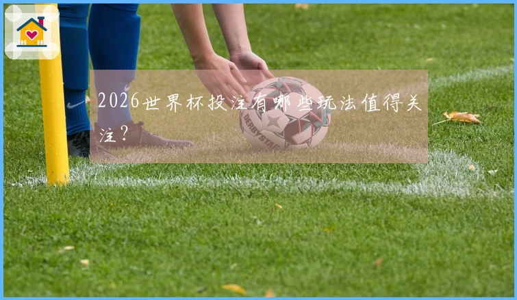 2026世界杯投注有哪些玩法值得关注？