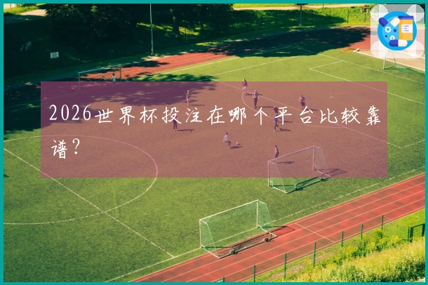 2026世界杯投注在哪个平台比较靠谱？