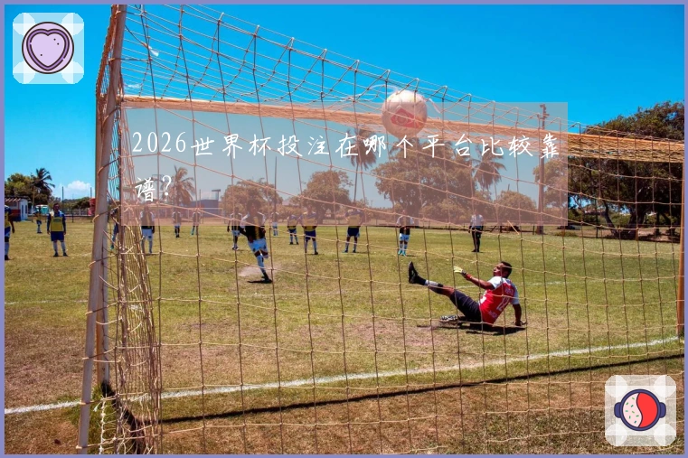 2026世界杯投注在哪个平台比较靠谱？