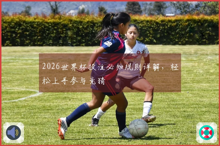 2026世界杯投注必知规则详解，轻松上手参与竞猜