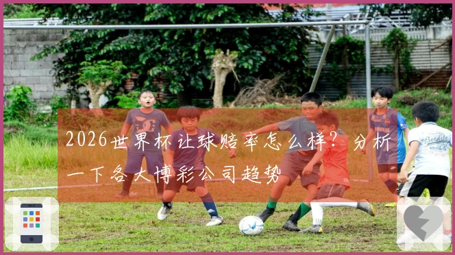 2026世界杯让球赔率怎么样？分析一下各大博彩公司趋势