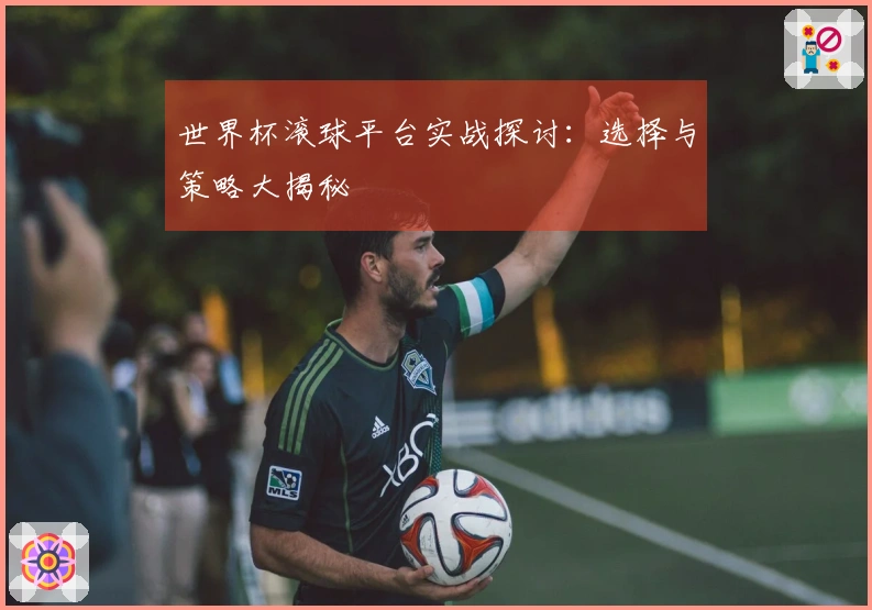 世界杯滚球平台实战探讨：选择与策略大揭秘