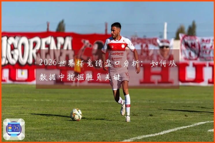 2026世界杯竞猜盘口分析：如何从数据中挖掘胜负关键