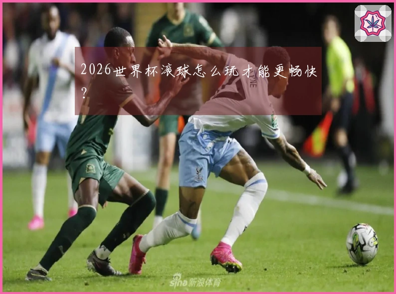 2026世界杯滚球怎么玩才能更畅快？