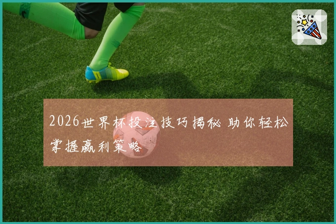 2026世界杯投注技巧揭秘 助你轻松掌握赢利策略