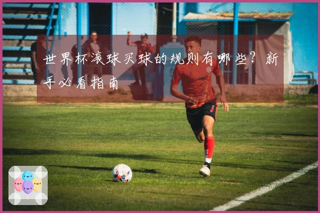 世界杯滚球买球的规则有哪些？新手必看指南