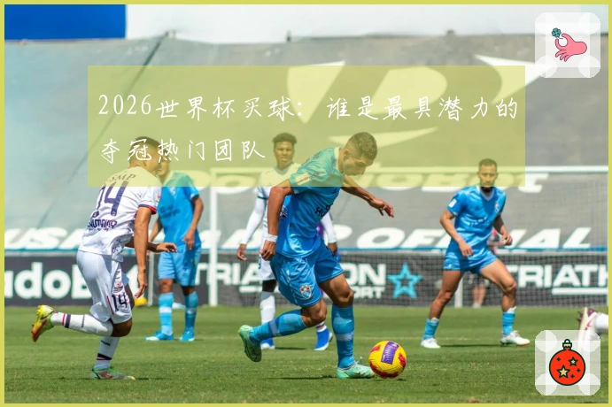 2026世界杯买球：谁是最具潜力的夺冠热门团队