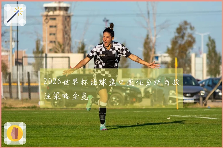 2026世界杯让球盘口变化分析与投注策略全览