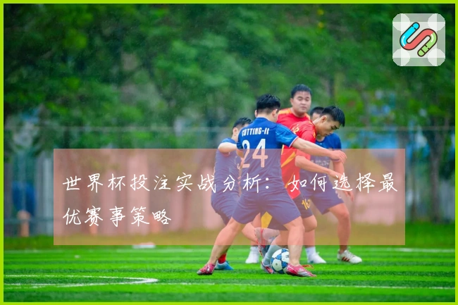 世界杯投注实战分析：如何选择最优赛事策略